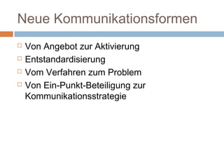 Neue Kommunikationsformen
 Von Angebot zur Aktivierung
 Entstandardisierung
 Vom Verfahren zum Problem
 Von Ein-Punkt-Beteiligung zur
Kommunikationsstrategie
 