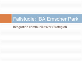 Integration kommunikativer Strategien
Fallstudie: IBA Emscher Park
 