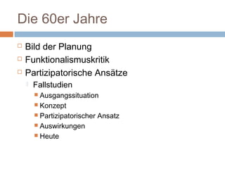 Die 60er Jahre
 Bild der Planung
 Funktionalismuskritik
 Partizipatorische Ansätze
 Fallstudien
 Ausgangssituation
 Konzept
 Partizipatorischer Ansatz
 Auswirkungen
 Heute
 