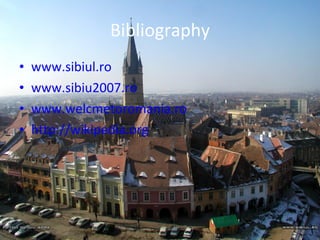 Bibliography www.sibiul.ro www.sibiu2007.ro www.welcmetoromania.ro http://wikipedia.org 