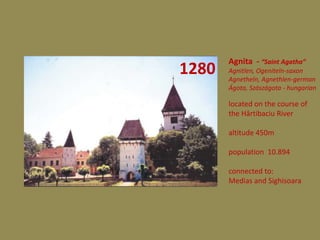 Agnita - “Saint Agatha”
1280   Agnitlen, Ogeniteln-saxon
       Agnetheln, Agnethlen-german
       Ágota, Szászágota - hungarian

       located on the course of
       the Hârtibaciu River

       altitude 450m

       population 10.894

       connected to:
       Medias and Sighisoara
 