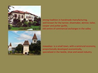strong tradition in handmade manufacturing,
well-known for the tanner, shoemaker, skinner, tailor,
cooper and potter guilds,
old centre of commercial exchanges in the valley




nowadays is a small town, with a semirural economy,
proportionally developed economically,
specialized in the textile, shoe and wood industry.
 