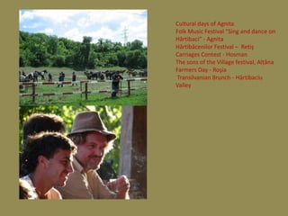 Cultural days of Agnita
Folk Music Festival “Sing and dance on
Hârtibaci” - Agnita
Hârtibăcenilor Festival – Retiş
Carriages Contest - Hosman
The sons of the Village festival, Alţâna
Farmers Day - Roşia
 Transilvanian Brunch - Hârtibaciu
Valley
 