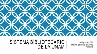 SISTEMA BIBLIOTECARIO
DE LA UNAM
20/agosto/2015
Molina de la Rosa Erwing
Francisco
 