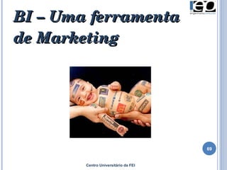 BI – Uma ferramenta de Marketing Centro Universitário da FEI 
