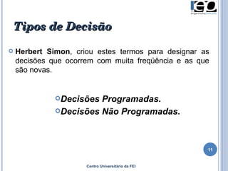 Tipos de Decisão  Herbert   Simon , criou estes termos para designar as decisões que ocorrem com muita freqüência e as que são novas.  Decisões Programadas.  Decisões Não Programadas.  Centro Universitário da FEI 
