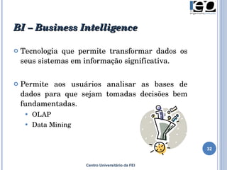 BI – Business Intelligence T ecnologia que permite transformar dados os seus sistemas em informação significativa.  Permite   aos usuários analisar  as  bases de   dados  para que sejam tomadas decisões bem  fundamentadas.  OLAP Data Mining Centro Universitário da FEI 