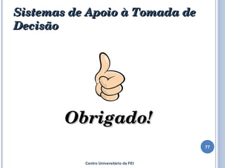Sistemas de Apoio à Tomada de Decisão Obrigado! Centro Universitário da FEI 