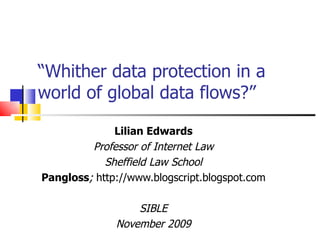 “ Whither data protection in a world of global data flows?” Lilian Edwards Professor of Internet Law Sheffield Law School Pangloss ;  http://www.blogscript.blogspot.com SIBLE November 2009 ‘ 