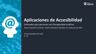 Aplicaciones de Accesibilidad
Enfocadas para personas con Discapacidad Auditiva
Sistema Operativo Android , Sistema Operativo Windows 10 y Aplicaciones Web
23 de Noviembre de 2018
V. 1.0
 