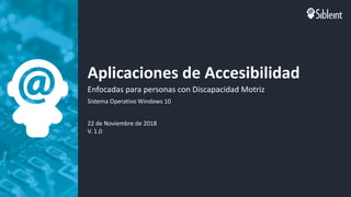 Aplicaciones de Accesibilidad
Enfocadas para personas con Discapacidad Motriz
Sistema Operativo Windows 10
22 de Noviembre de 2018
V. 1.0
 
