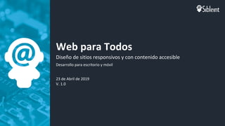 Web para Todos
Diseño de sitios responsivos y con contenido accesible
Desarrollo para escritorio y móvil
23 de Abril de 2019
V. 1.0
 