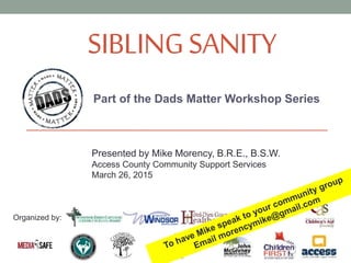 SIBLINGSANITY
Part of the Dads Matter Workshop Series
Presented by Mike Morency, B.R.E., B.S.W.
Access County Community Support Services
March 26, 2015
Organized by:
 