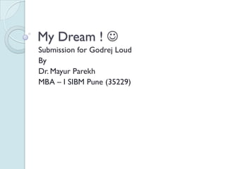 My Dream ! 
Submission for Godrej Loud
By
Dr. Mayur Parekh
MBA – I SIBM Pune (35229)
 