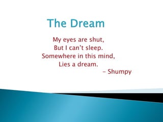 My eyes are shut,
   But I can’t sleep.
Somewhere in this mind,
    Lies a dream.
                     - Shumpy
 