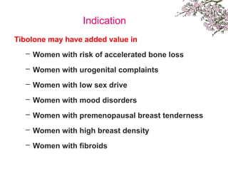 Indication
Tibolone may have added value in
– Women with risk of accelerated bone loss
– Women with urogenital complaints
– Women with low sex drive
– Women with mood disorders
– Women with premenopausal breast tenderness
– Women with high breast density
– Women with fibroids
 