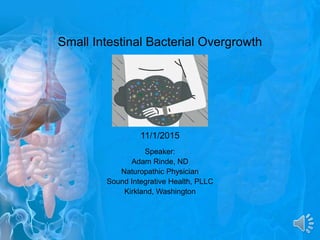 Small Intestinal Bacterial Overgrowth
11/1/2015
Speaker:
Adam Rinde, ND
Naturopathic Physician
Sound Integrative Health, PLLC
Kirkland, Washington
 