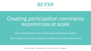 —
NEW OPPORTUNITIES FOR FUTURE AWARE BUSINESS LEADERS
—
NEW POSSIBILITIES FOR CUSTOMER EXPERIENCE FOCUSED
INNOVATORS
Steve Jennings • Innotribe Sibos • 15 October, 2015 • Singapore
Creating participation commerce
experiences at scale
 