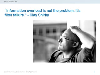 Sibos | Innotribe 2011




“Information overload is not the problem. It’s
filter failure.” - Clay Shirky




(cc) 2011 Dachis Group. Creative Commons. Some Rights Reserved.   11
 