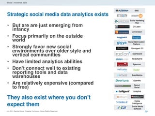 Sibos | Innotribe 2011




Strategic social media data analytics exists

• But are are just emerging from
      infancy
•     Focus primarily on the outside
      world
•     Strongly favor new social
      environments over older style and
      vertical communities
•     Have limited analytics abilities
•     Don’t connect well to existing
      reporting tools and data
      warehouses
•     Are relatively expensive (compared
      to free)

They also exist where you don’t
expect them
(cc) 2011 Dachis Group. Creative Commons. Some Rights Reserved.   20
 