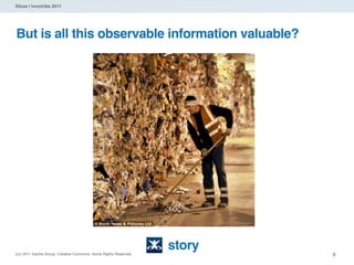 Sibos | Innotribe 2011




But is all this observable information valuable?




                                                                  story
(cc) 2011 Dachis Group. Creative Commons. Some Rights Reserved.           9
 
