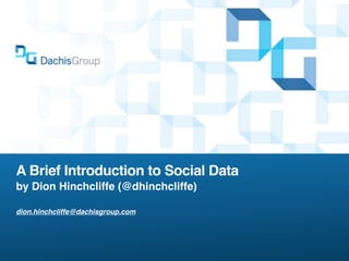 A Brief Introduction to Social Data
by Dion Hinchcliffe (@dhinchcliffe)

dion.hinchcliffe@dachisgroup.com
 