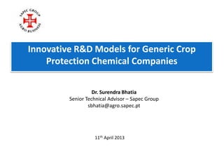Innovative R&D Models for Generic Crop
Protection Chemical Companies
Dr. Surendra Bhatia
Senior Technical Advisor – Sapec Group
sbhatia@agro.sapec.pt
11th April 2013
 