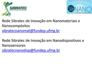 Rede Sibratec de Inovação em Nanomateriais e
Nanocompósitos
sibratecnanomat@fundep.ufmg.br
Rede Sibratec de Inovação em Nanodispositivos e
Nanosensores
sibratecnanodisp@fundep.ufmg.br
 