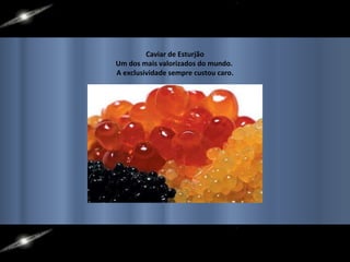 Caviar de Esturjão Um dos mais valorizados do mundo.  A exclusividade sempre custou caro. 