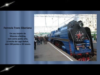 Ferrovia Trans Siberiana   Em seu trajeto de  Moscou a Beijing, tem como ponto alto,  o trecho do Lago Baikal,  com 200 pontes e 33 túneis. 