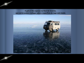 O gelo é tão espesso no final do inverno,  que carros podem trafegar sobre a superfície do Lago sem medo. 