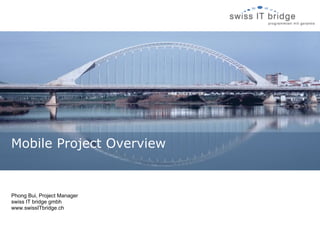 Mobile Project Overview


Phong Bui, Project Manager
swiss IT bridge gmbh
www.swissITbridge.ch
 