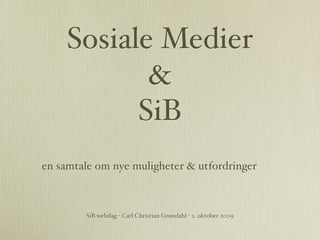 Sosiale Medier
            &
           SiB
en samtale om nye muligheter & utfordringer



        SiB webdag - Carl Christian Grøndahl - 2. oktober 2009
 