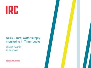 Supporting water sanitation
and hygiene services for life
27 Oct 2015
SIBS – rural water supply
monitoring in Timor Leste
Joseph Pearce
 