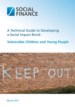 A Technical Guide to Developing
a Social Impact Bond:

Vulnerable Children and Young People




March 2011
 
