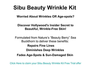 Sibu Beauty Wrinkle Kit Worried About Wrinkles OR Age-spots? Discover Hollywood's Insider Secret to Beautiful, Wrinkle-Free Skin! Formulated from Nature’s “Beauty Berry” Sea Buckthorn to deliver these benefits:  Repairs Fine Lines             Diminishes Deep Wrinkles   Fades Age-Spots & Sun-Damaged Skin   Click Here to claim your  Sibu  Beauty Wrinkle Kit Free Trial offer 
