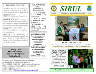 THE OBJECT OF ROTARY                        THE FOUR WAY


                                                                                                    SIBUL
                                                             TEST
       The Object of Rotary is to encourage and            of the things we
       foster the ideal of service as a basis of          Think , Say or Do
       worthy enterprise and, in particular, to         1. Is it the TRUTH?       Feb 3, 2010       Published by the Rotary Club Makati Greenbelt      Vol. 18
       encourage and foster:                            2. Is it FAIR to all
       FIRST. The development of acquaintance           concerned?
       as an opportunity for service.                   3. Will it build
       SECOND. High Ethical standards in                GOODWILL and
       business and professions; the recognition of
                                                        BETTER
       the worthiness of all useful occupations; and
                                                        FRIENDSHIPS?
       the dignifying of each Rotarian’s occupation
                                                        4.Will       it   be
       as an opportunity to serve society;
       THIRD. The application of the ideal of           BENEFICIAL to all
       service in each Rotarian’s personal, business,   concerned?
       and community life;
       FOURTH.          The      advancement      of    ROTARY PLEDGE
       international understanding, goodwill, and        I do solemnly promise
       peace through a world fellowship of                   to help advance
                                                          the object of Rotary,
       business and professional persons united in
                                                             comply with the
       the ideal of service.                                  Constitutions                            RCMG GOES TO RACKS
                                                               and By-laws           Lunch meeting at Racks in Ortigas Center, Pasig City on January 29, 2010.
                                                        of Rotary International       Present were (L-R) PE Ana, Pres Susan, PN Imee, PP Sessie & Rtn Rose.
Toys for the small boys.                                and of theRotary Club
                   Rotary Club                            of Makati Greenbelt,
                Makati Greenbelt –                          ever putting into      GILDA CATALINA
                                                            practice Rotary’s      LIM FOUNDATION
               Driven by the Spirit of                           Motto:                 GRANT
                 Selfless Service!                      SERVICE ABOVE SELF          Dist Gov Sid Garcia handed
                                                                                     the check from the GCLim
                                                                                       Foundation for our tree
      Published by the Rotary Club of Makati Greenbelt                                planting project “Plant-A-
      1639 Peñafrancia St., Santiago Village, Makati City                           Tree for a Better Future” at
      Phone 899-6566 Fax 899-6566 , http://rcmktgreenbelt.multiply.com             the Green Conference held on
                                                                                         January 21, 2010 at
      Please email your articles and literary contributions to:                          Makati Sports Club.
      rcmgreenbelt@yahoogroups.com
      View our Sibul at http://www.slideshare.net/rcmgreenbelt                            Rotary Club Makati Greenbelt meets every Wednesday
 