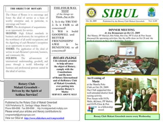 THE FOUR WAY

                                                                                                   SIBUL
             THE OBJECT OF ROTARY
                                                             TEST
       The Object of Rotary is to encourage and            of the things we
       foster the ideal of service as a basis of          Think , Say or Do
       worthy enterprise and, in particular, to         1. Is it the TRUTH?       Oct 28, 2009      Published by the Rotary Club Makati Greenbelt      Vol. 12-09
       encourage and foster:                            2. Is it FAIR to all
       FIRST. The development of acquaintance           concerned?
       as an opportunity for service.                   3. Will it build                                   DINNER MEETING
       SECOND. High Ethical standards in                                                              At Ara Restaurant on Oct 21, 2009
                                                        GOODWILL and                Rtn Manny, PP Maricel, Rtn Nilda, Rtn Che, PP Evelyn & Pres Susan
       business and professions; the recognition of
                                                        BETTER                     discussed the upcoming activities, like the raffle draw on Oct 28 and the
       the worthiness of all useful occupations; and
                                                        FRIENDSHIPS?               medical mission on Nov 14 at Napindan, Taguig.
       the dignifying of each Rotarian’s occupation
                                                        4.Will       it   be
       as an opportunity to serve society;
       THIRD. The application of the ideal of           BENEFICIAL to all
       service in each Rotarian’s personal, business,   concerned?
       and community life;
       FOURTH.          The      advancement      of    ROTARY PLEDGE
       international understanding, goodwill, and        I do solemnly promise
       peace through a world fellowship of                   to help advance
                                                          the object of Rotary,
       business and professional persons united in
                                                             comply with the
       the ideal of service.                                  Constitutions
                                                               and By-laws
                                                        of Rotary International    An Evening of
Toys for the small boys.                                and of theRotary Club         Music
                   Rotary Club                            of Makati Greenbelt,     at the Manila Polo
                                                            ever putting into
                Makati Greenbelt –                          practice Rotary’s
                                                                                   Club on Oct 20, 2009.
               Driven by the Spirit of                                             Our Club supported this
                                                                 Motto:            well-attended district fund
                 Selfless Service!                      SERVICE ABOVE SELF
                                                                                   raising activity.
                                                                                   Pres Susan with SVPs
                                                                                   Malu, &Grace, PP Malou,
      Published by the Rotary Club of Makati Greenbelt
                                                                                   and SVPs Elsie & Pen
      1639 Peñafrancia St., Santiago Village, Makati City
                                                                                               in a fellowship
      Phone 899-6566 Fax 899-6566 , http://rcmktgreenbelt.multiply.com
                                                                                               mood.
      Please email your articles and literary contributions to:
      rcmgreenbelt@yahoogroups.com
                                                                                          Rotary Club Makati Greenbelt meets every Wednesday
      View our Sibul at http://www.slideshare.net/rcmgreenbelt
 