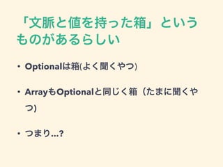 「文脈と値を持った箱」という
ものがあるらしい
• Optionalは箱(よく聞くやつ)
• ArrayもOptionalと同じく箱（たまに聞くや
つ)
• つまり...?
 