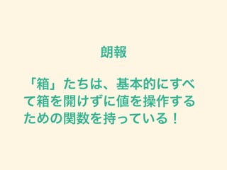 朗報
「箱」たちは、基本的にすべ
て箱を開けずに値を操作する
ための関数を持っている！
 