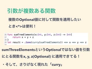 引数が複数ある関数
複数のOptional値に対して関数を適用したい
とき<*>は便利！
sumThreeElementsというOptionalではない値を引数
にとる関数をx, y, z(Optional) に適用できてる！
・そして、さりげなく現れた「curry」
 