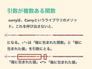 引数が複数ある関数
curryは、Curryというライブラリのメソッ
ド。これを呼び出さないと、
になる。<*>は「箱に包まれた関数」と「箱に
包まれた値」を引数にとる。
「箱に包まれた値」<*>「箱に包まれた値」
 