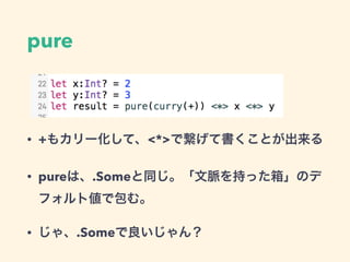 pure
• +もカリー化して、<*>で繋げて書くことが出来る
• pureは、.Someと同じ。「文脈を持った箱」のデ
フォルト値で包む。
• じゃ、.Someで良いじゃん？
 