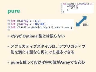 pure
• xやyがOptional型とは限らない
• アプリカティブスタイルは、アプリカティブ
則を満たす型なら何にでも適応できる
• pureを使っておけば中の値がArrayでも安心
同じ
 