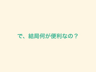 で、結局何が便利なの？
 