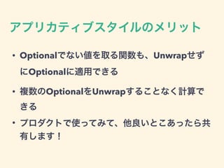アプリカティブスタイルのメリット
• Optionalでない値を取る関数も、Unwrapせず
にOptionalに適用できる
• 複数のOptionalをUnwrapすることなく計算で
きる
• プロダクトで使ってみて、他良いとこあったら共
有します！
 