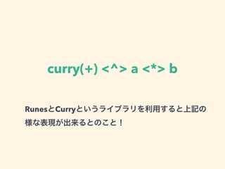 curry(+) <^> a <*> b
RunesとCurryというライブラリを利用すると上記の
様な表現が出来るとのこと！
 
