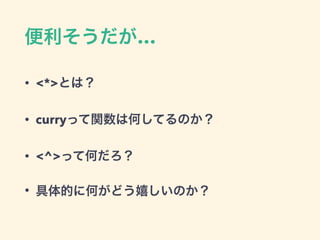 便利そうだが…
• <*>とは？
• curryって関数は何してるのか？
• <^>って何だろ？
• 具体的に何がどう嬉しいのか？
 