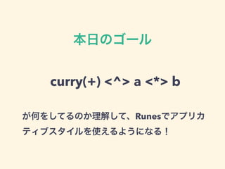 本日のゴール
が何をしてるのか理解して、Runesでアプリカ
ティブスタイルを使えるようになる！
curry(+) <^> a <*> b
 