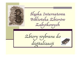 Śląska Internetowa
  Biblioteka Zbiorów
     Zabytkowych


Zbiory wybrane do
   digitalizacji
 